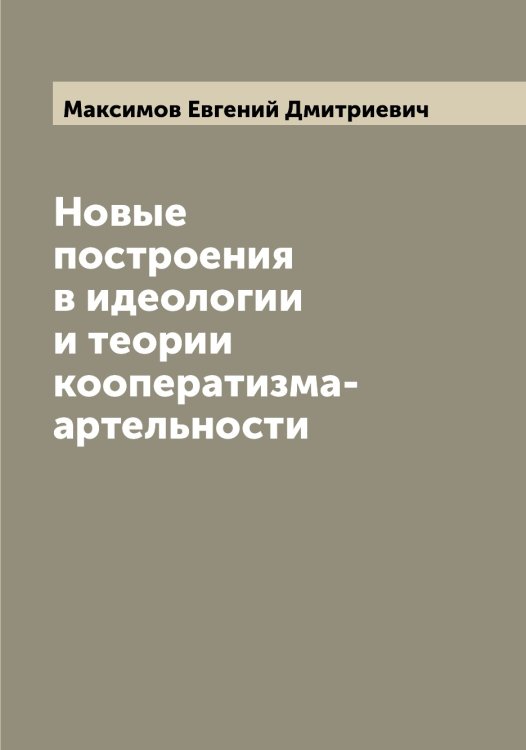 Обложка книги «Новые построения в идеологии и теории кооператизма-артельности» — Максимов Евгений Дмитриевич, ISBN 9785519948920