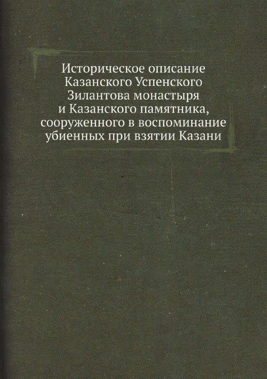 Историческое описание Казанского Успенского Зилантова монастыря и Казанского памятника, сооруженного в воспоминание убиенных при взятии Казани Историческое описание Казанского Успенского Зилантова монастыря и Казанского памятника, сооруженного в воспоминание убиенных при взятии Казани