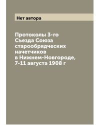 Протоколы 3-го Съезда Союза старообрядческих начетчиков в Нижнем-Новгороде, 7-11 августа 1908 г