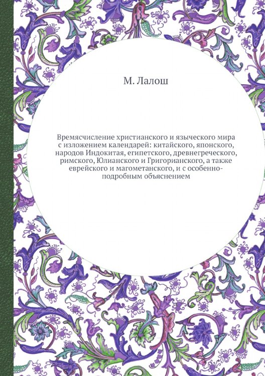 Времясчисление христианского и языческого мира с изложением календарей: китайского, японского, народов Индокитая, египетского, древнегреческого, римского, Юлианского и Григорианского, а также еврейского и магометанского, и с особенно-подробным объяснением