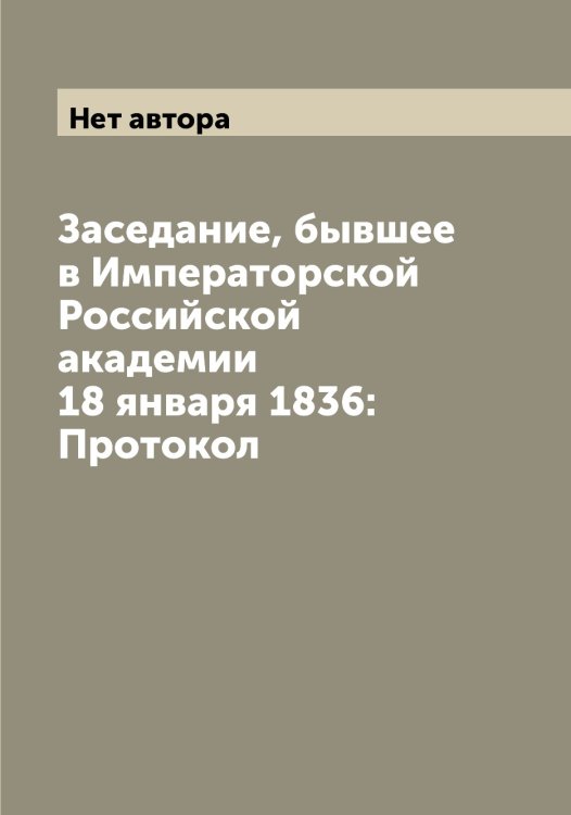 Обложка книги «Заседание, бывшее в Императорской Российской академии 18 января 1836: Протокол» — Нет автора, ISBN 9785519812108
