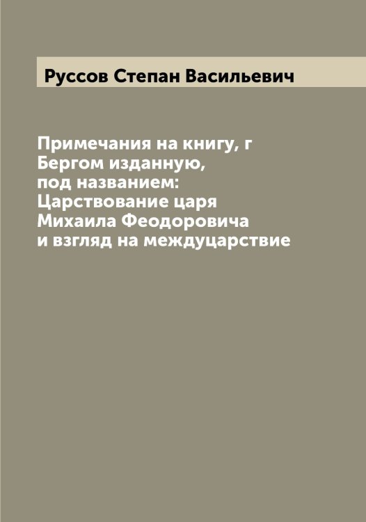 Обложка книги «Примечания на книгу, г Бергом изданную, под названием: Царствование царя Михаила Феодоровича и взгляд на междуцарствие» — Руссов Степан Васильевич, ISBN 9785519840668
