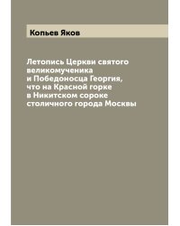 Летопись Церкви святого великомученика и Победоносца Георгия, что на Красной горке в Никитском сороке столичного города Москвы