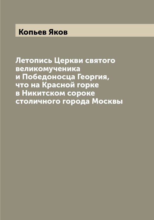 Обложка книги «Летопись Церкви святого великомученика и Победоносца Георгия, что на Красной горке в Никитском сороке столичного города Москвы» — Копьев Яков, ISBN 9785519902786