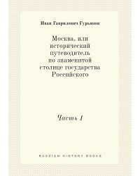 Москва, или исторический путеводитель по знаменитой столице государства Российского