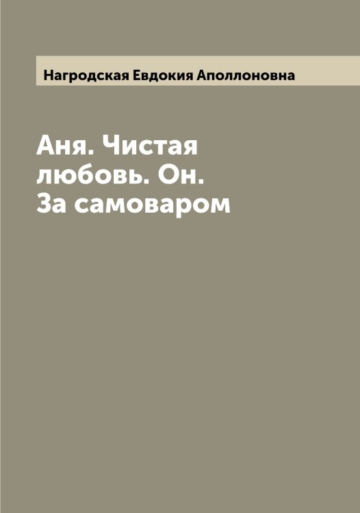 Обложка книги «Аня. Чистая любовь. Он. За самоваром» — Нагродская Евдокия Аполлоновна, ISBN 9785519985109