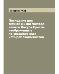 Последние дни земной жизни господа нашего Иисуса Христа, изображенные по сказанию всех четырех евангелистов