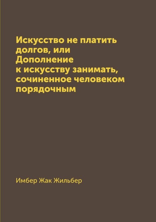 Обложка книги «Искусство не платить долгов, или Дополнение к искусству занимать, сочиненное человеком порядочным» — Имбер Жак Жильбер, ISBN 9785519669238