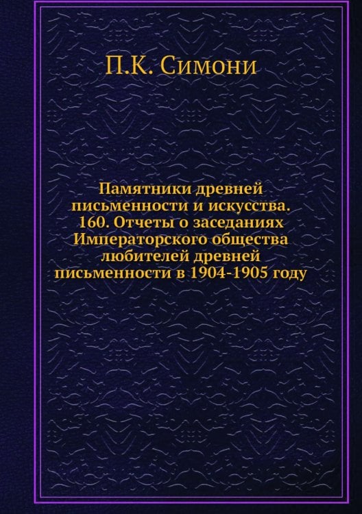 Памятники древней письменности и искусства. 160. Отчеты о заседаниях Императорского общества любителей древней письменности в 1904-1905 году