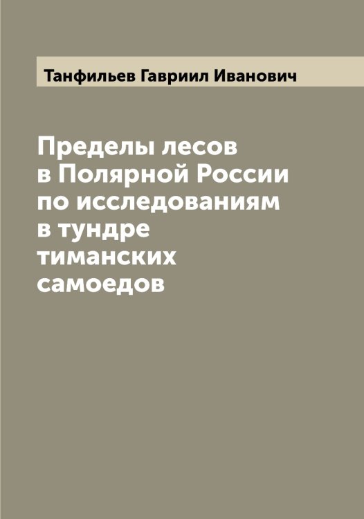 Обложка книги «Пределы лесов в Полярной России по исследованиям в тундре тиманских самоедов» — Танфильев Гавриил Иванович, ISBN 9785519762731