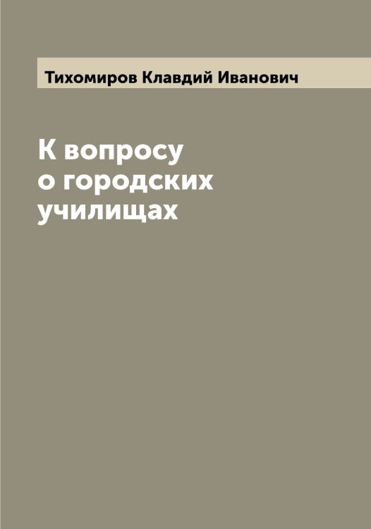 Обложка книги «К вопросу о городских училищах» — Тихомиров Клавдий Иванович, ISBN 9785519768399