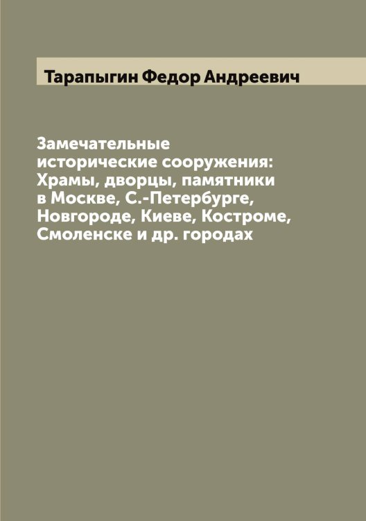 Замечательные исторические сооружения: Храмы, дворцы, памятники в Москве, С.-Петербурге, Новгороде, Киеве, Костроме, Смоленске и др. городах Обложка книги «Замечательные исторические сооружения: Храмы, дворцы, памятники в Москве, С.-Петербурге, Новгороде, Киеве, Костроме, Смоленске и др. городах» — Тарапыгин Федор Андреевич, ISBN 9785519762809