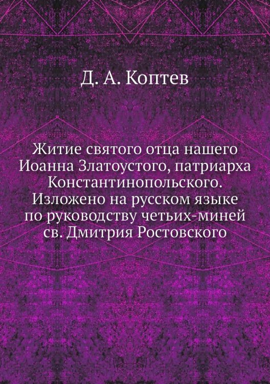 Житие святого отца нашего Иоанна Златоустого, патриарха Константинопольского. Изложено на русском языке по руководству четьих-миней св. Дмитрия Ростовского