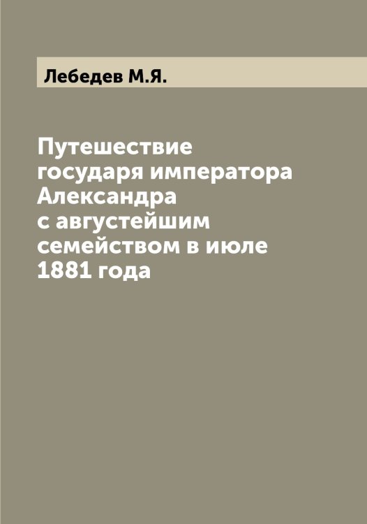 Обложка книги «Путешествие государя императора Александра  с августейшим семейством в июле 1881 года» — Лебедев М.Я., ISBN 9785519926799