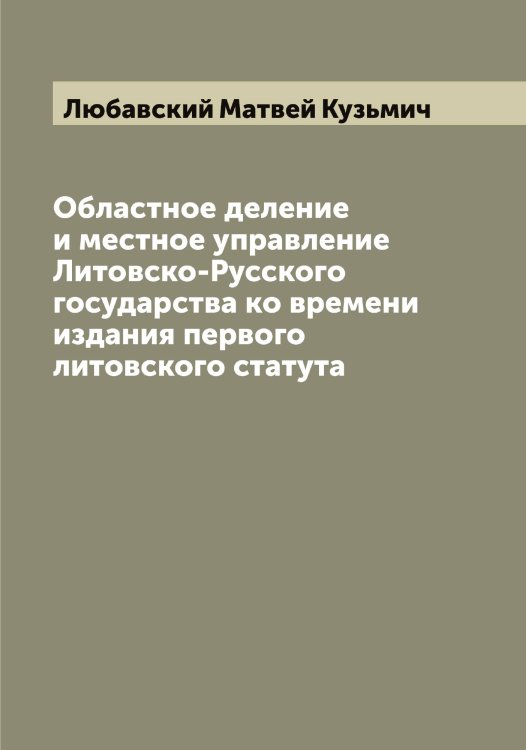Обложка книги «Областное деление и местное управление Литовско-Русского государства ко времени издания первого литовского статута» — Любавский Матвей Кузьмич, ISBN 9785519943062