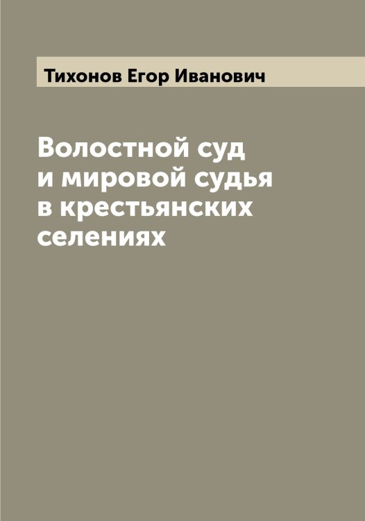 Обложка книги «Волостной суд и мировой судья в крестьянских селениях» — Тихонов Егор Иванович, ISBN 9785519768979