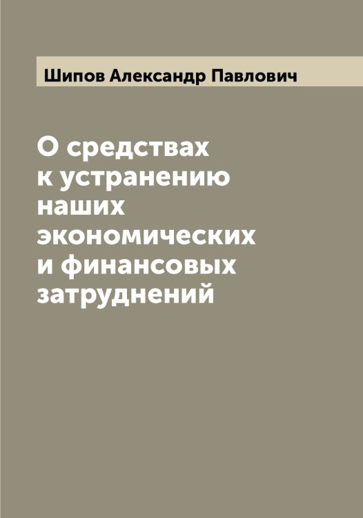 О средствах к устранению наших экономических и финансовых затруднений Обложка книги «О средствах к устранению наших экономических и финансовых затруднений» — Шипов Александр Павлович, ISBN 9785521311910