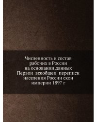 Численность и состав рабочих в России на основании данных Первой всеобщей переписи населения Российской империи 1897 г