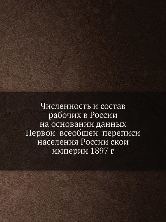 Численность и состав рабочих в России на основании данных Первой всеобщей переписи населения Российской империи 1897 г