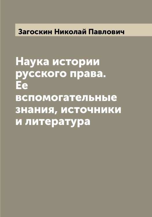 Обложка книги «Наука истории русского права. Ее вспомогательные знания, источники и литература» — Загоскин Николай Павлович, ISBN 9785519854771