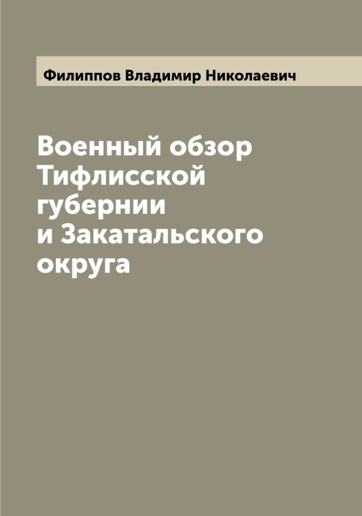 Обложка книги «Военный обзор Тифлисской губернии и Закатальского округа» — Филиппов Владимир Николаевич, ISBN 9785521282579