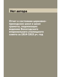 Отчет о состоянии церковно-приходских школ и школ грамоты, подлежащих ведению Вологодскаго епархиальнаго училищного совета за 1914-1915 уч. год