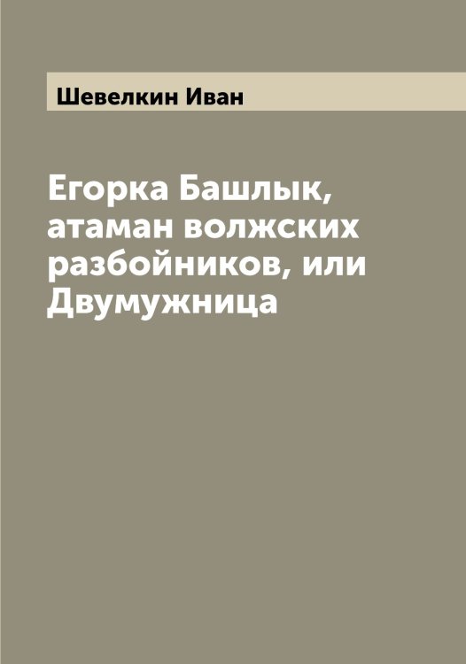 Егорка Башлык, атаман волжских разбойников, или Двумужница Обложка книги «Егорка Башлык, атаман волжских разбойников, или Двумужница» — Шевелкин Иван, ISBN 9785521308422