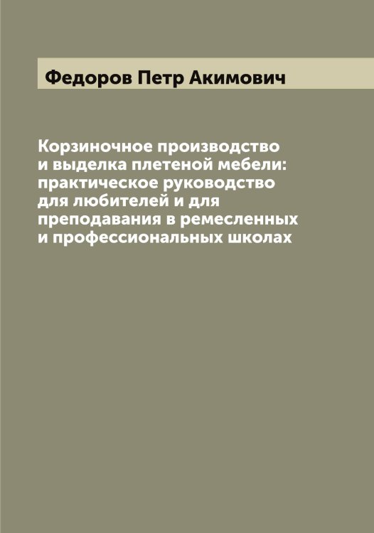 Обложка книги «Корзиночное производство и выделка плетеной мебели: практическое руководство для любителей и для преподавания в ремесленных и профессиональных школах» — Федоров Петр Акимович, ISBN 9785519788120