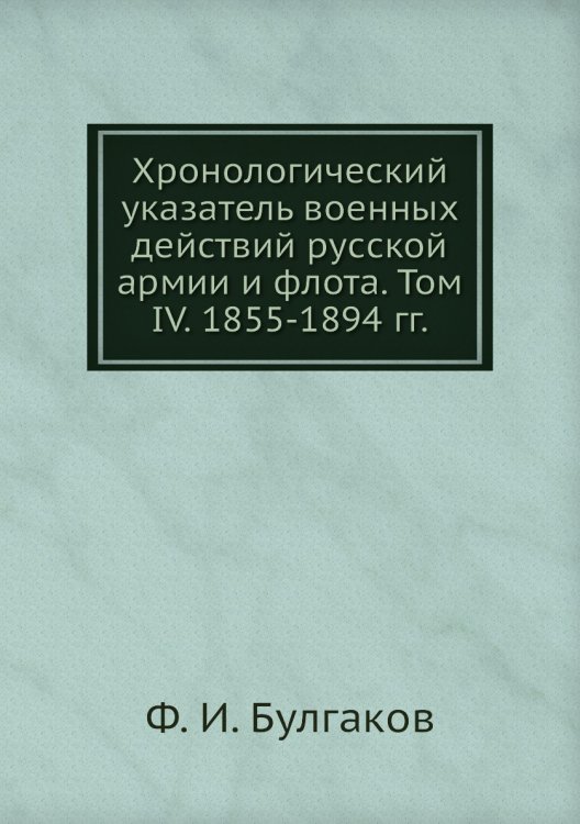 Обложка книги «Хронологический указатель военных действий русcкой армии и флота. Том IV. 1855-1894 гг.» — Ф. И. Булгаков, ISBN 9785518048805