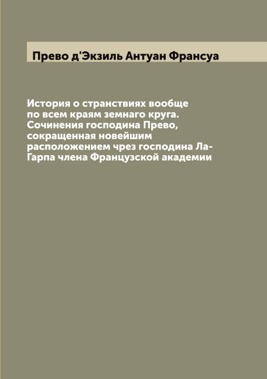 История о странствиях вообще по всем краям земнаго круга. Сочинения господина Прево, сокращенная новейшим расположением чрез господина Ла-Гарпа члена Французской академии Обложка книги «История о странствиях вообще по всем краям земнаго круга. Сочинения господина Прево, сокращенная новейшим расположением чрез господина Ла-Гарпа члена Французской академии» — Прево д'Экзиль Антуан Франсуа, ISBN 9785519794503