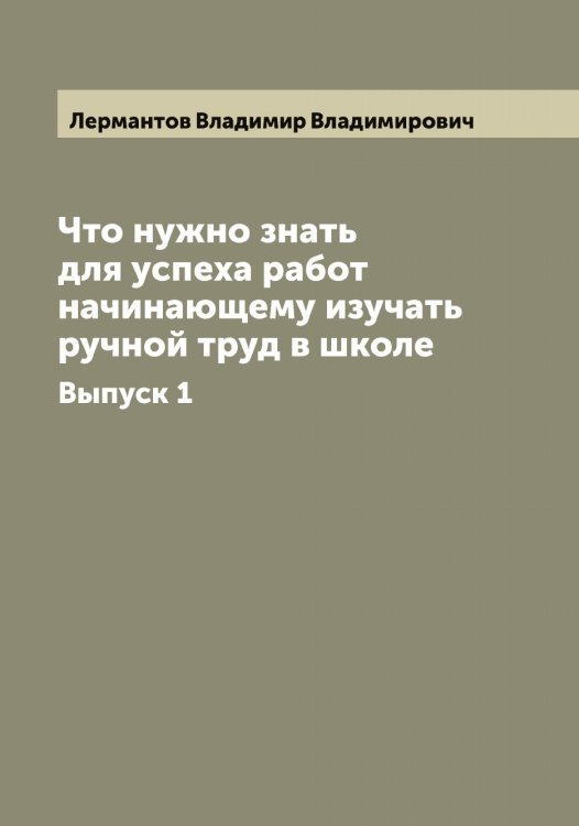 Обложка книги «Что нужно знать для успеха работ начинающему изучать ручной труд в школе» — Лермантов Владимир Владимирович, ISBN 9785519932295