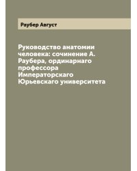 Руководство анатомии человека: сочинение А. Раубера, ординарнаго профессора Императорскаго Юрьевскаго университета