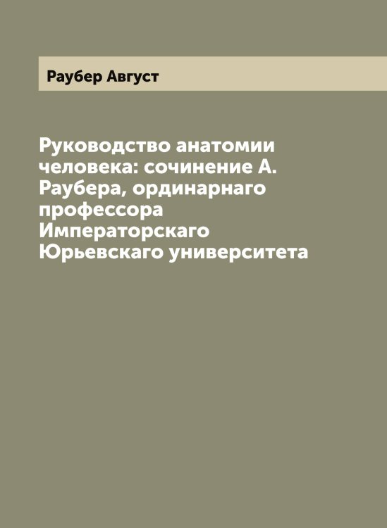 Обложка книги «Руководство анатомии человека: сочинение А. Раубера, ординарнаго профессора Императорскаго Юрьевскаго университета» — Раубер Август, ISBN 9785519803670