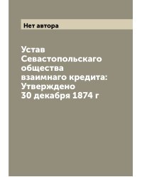 Устав Севастопольскаго общества взаимнаго кредита: Утверждено 30 декабря 1874 г