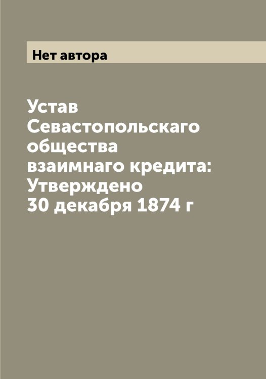 Обложка книги «Устав Севастопольскаго общества взаимнаго кредита: Утверждено 30 декабря 1874 г» — Нет автора, ISBN 9785519850902