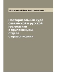 Повторительный курс славянской и русской грамматики с приложением отдела о правописании