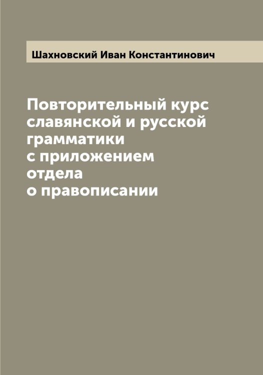 Обложка книги «Повторительный курс славянской и русской грамматики с приложением отдела о правописании» — Шахновский Иван Константинович, ISBN 9785521307326