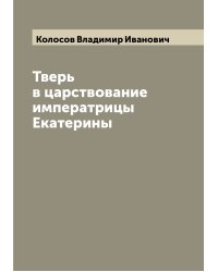 Тверь в царствование императрицы Екатерины