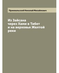 Из Зайсана через Хами в Тибет и на верховья Желтой реки: 3-е путешествие в Центральную Азии