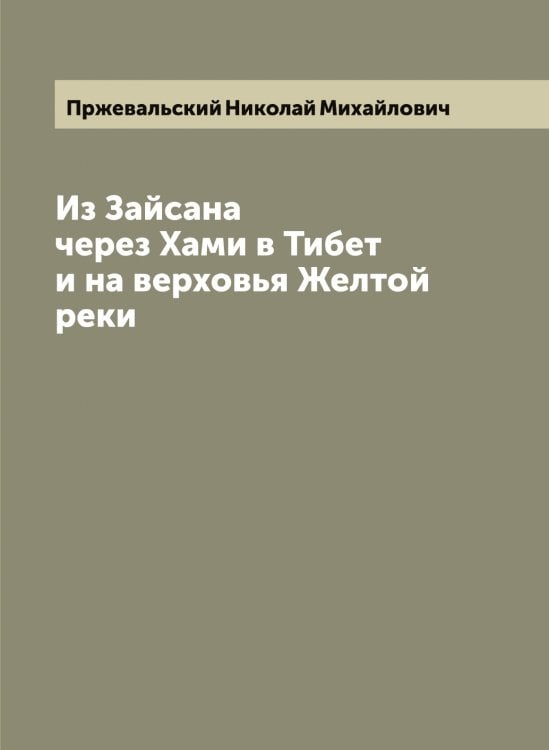 Обложка книги «Из Зайсана через Хами в Тибет и на верховья Желтой реки: 3-е путешествие в Центральную Азии» — Пржевальский Николай Михайлович, ISBN 9785519795326