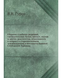 Сборник судебных решений, состязательных бумаг, грамот, указов и других документов, относящихся к вопросу о старозаимочном землевладении в местности бывшей Слободской Украины