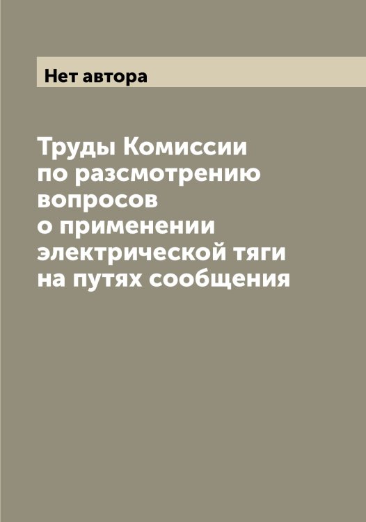 Обложка книги «Труды Комиссии по разсмотрению вопросов о применении электрической тяги на путях сообщения» — Нет автора, ISBN 9785519828987