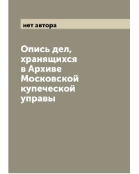 Опись дел, хранящихся в Архиве Московской купеческой управы