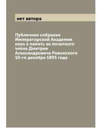 Публичное собрание Императорской Академии наук в память ее почетного члена Дмитрия Александровича Ровинского 10-го декабря 1895 года
