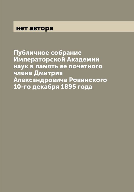 Обложка книги «Публичное собрание Императорской Академии наук в память ее почетного члена Дмитрия Александровича Ровинского 10-го декабря 1895 года» — нет автора, ISBN 9785519980845