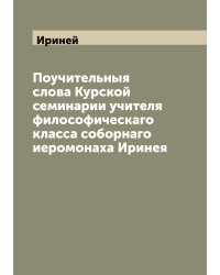 Поучительныя слова Курской семинарии учителя философическаго класса соборнаго иеромонаха Иринея