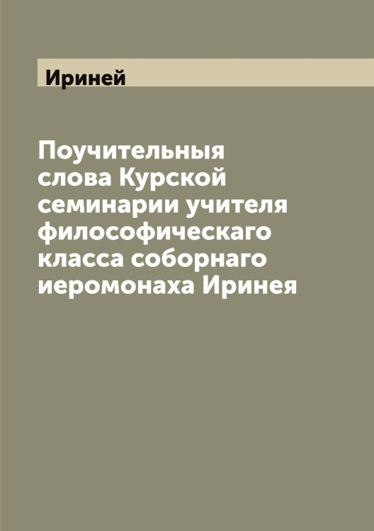 Обложка книги «Поучительныя слова Курской семинарии учителя философическаго класса соборнаго иеромонаха Иринея» — Ириней, ISBN 9785519873376