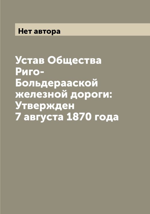 Обложка книги «Устав Общества Риго-Больдерааской железной дороги: Утвержден 7 августа 1870 года» — Нет автора, ISBN 9785519806787