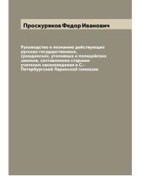 Руководство к познанию действующих русских государственных, гражданских, уголовных и полицейских законов, составленное старшим учителем законоведения в С.-Петербургской Ларинской гимназии