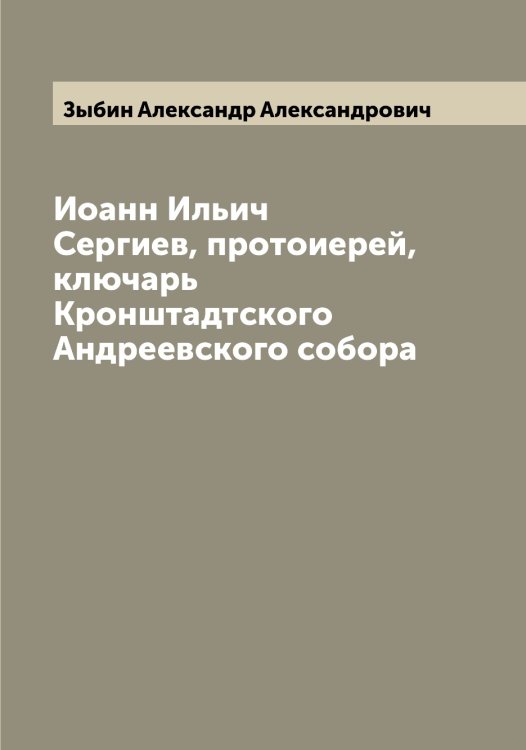 Обложка книги «Иоанн Ильич Сергиев, протоиерей, ключарь Кронштадтского Андреевского собора» — Зыбин Александр Александрович, ISBN 9785519864503